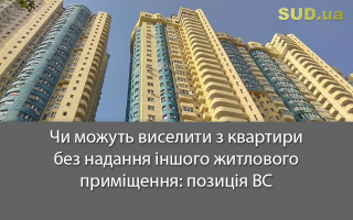 Чи можуть виселити з квартири без надання іншого житлового приміщення: позиція ВС