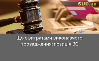 Що є витратами виконавчого провадження: позиція ВС