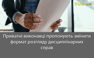 Приватні виконавці пропонують змінити формат розгляду дисциплінарних справ