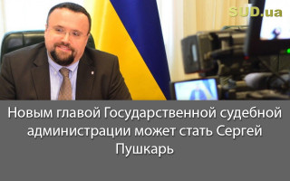 Новым главой Государственной судебной администрации может стать Сергей Пушкарь