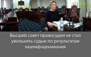 Высший совет правосудия не стал увольнять судью по результатам квалифоценивания