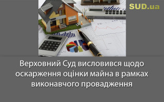 Верховний Суд висловився щодо оскарження оцінки майна в рамках виконавчого провадження