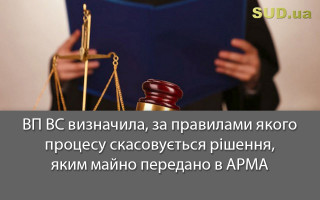 ВП ВС визначила за правилами якого процесу скасовується рішення, яким майно передано в АРМА