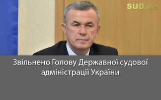 Звільнено Голову Державної судової адміністрації України