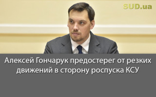 Алексей Гончарук предостерег от резких движений в сторону роспуска КСУ
