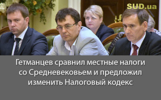 Гетманцев сравнил местные налоги со Средневековьем и предложил изменить Налоговый кодекс