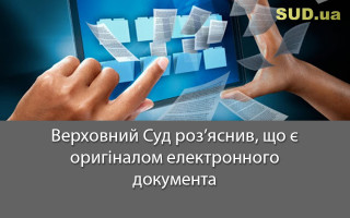 Верховний Суд роз’яснив, що є оригіналом електронного документа