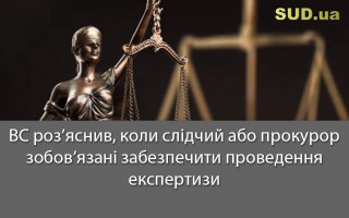 ВС роз’яснив, коли слідчий або прокурор зобов’язані забезпечити проведення експертизи