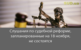 Слушания по судебной реформе, запланированные на 18 ноября, не состоятся