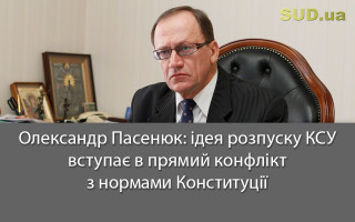 Олександр Пасенюк: ідея розпуску КСУ вступає в прямий конфлікт з нормами Конституції