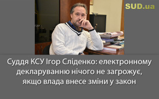 Суддя КСУ Ігор Сліденко:  електронному декларуванню нічого не загрожує, якщо влада внесе зміни у закон