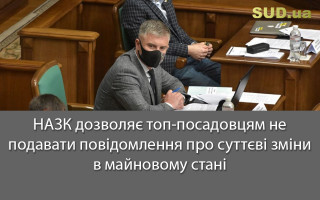 НАЗК дозволяє топ-посадовцям не подавати повідомлення про суттєві зміни в майновому стані