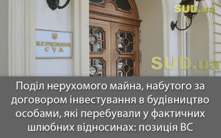 Поділ нерухомого майна, набутого за договором інвестування в будівництво особами, які перебували у фактичних шлюбних відносинах: позиція ВС