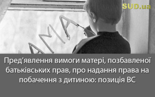 Пред’явлення вимоги матері, позбавленої батьківських прав, про надання права на побачення з дитиною: позиція ВС