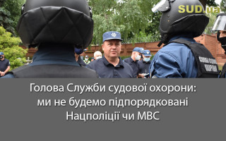 Голова Служби судової охорони: ми не будемо підпорядковані Нацполіції чи МВС