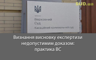 Визнання висновку експертизи недопустимим доказом: практика ВС