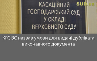 КГС ВС назвав умови для видачі дубліката виконавчого документа