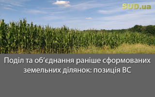 Поділ та об’єднання раніше сформованих земельних ділянок: позиція ВС