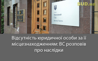 Відсутність юридичної особи за її місцезнаходженням: ВС розповів про наслідки