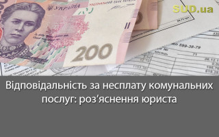 Відповідальність за несплату комунальних послуг: роз’яснення юриста