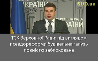 ТСК Верховної Ради: під виглядом псевдореформи будівельна галузь повністю заблокована