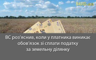 ВС роз’яснив, коли у платника виникає обов’язок зі сплати податку за земельну ділянку