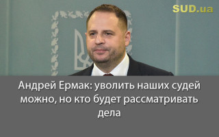 Андрей Ермак: уволить наших судей можно, но кто будет рассматривать дела
