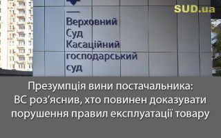 Презумпція вини постачальника: ВС роз’яснив, хто повинен доказувати порушення правил експлуатації товару