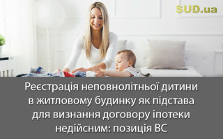 Реєстрація неповнолітньої дитини в житловому будинку як підстава для визнання договору іпотеки недійсним: позиція ВС
