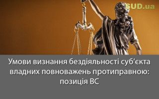 Умови визнання бездіяльності суб’єкта владних повноважень протиправною: позиція ВС
