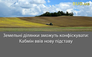 Земельні ділянки зможуть конфіскувати: Кабмін ввів нову підставу