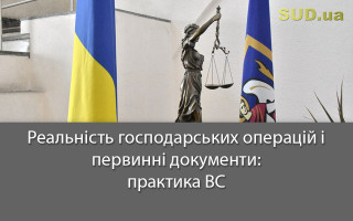 Реальність господарських операцій і первинні документи: практика ВС