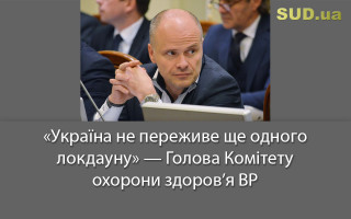 «Україна не переживе ще одного локдауну» — Голова Комітету охорони здоров’я ВР