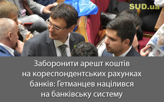 Заборонити арешт коштів на кореспондентських рахунках банків: Гетманцев націлився на банківську систему