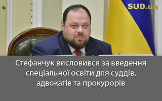 Стефанчук висловився за введення спеціальної освіти для суддів, адвокатів та прокурорів