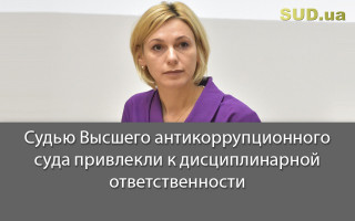 Судью Высшего антикоррупционного суда привлекли к дисциплинарной ответственности