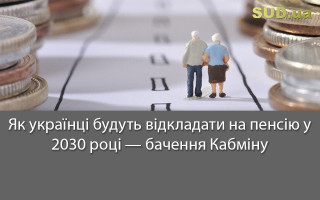 Як українці будуть відкладати на пенсію у 2030 році — бачення Кабміну