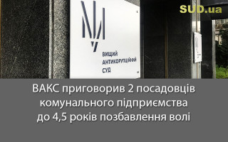 ВАКС приговорив 2 посадовців комунального підприємства до 4,5 років позбавлення волі