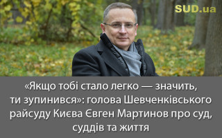 «Якщо тобі стало легко — значить, ти зупинився»: голова Шевченківського райсуду Києва Євген Мартинов про суд, суддів та життя