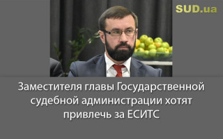 Заместителя главы Государственной судебной администрации хотят привлечь за ЕСИТС