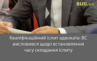 Кваліфікаційний іспит адвоката: ВС висловився щодо встановлення часу складання іспиту