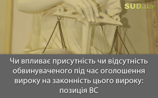Чи впливає присутність чи відсутність обвинуваченого під час оголошення вироку на законність цього вироку: позиція ВС