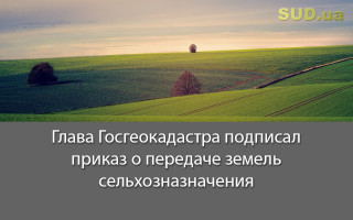 Глава Госгеокадастра подписал приказ о передаче земель сельхозназначения