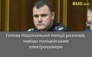 Голова Національної поліції розповів, навіщо поліцейським електрошокери