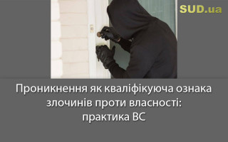 Проникнення як кваліфікуюча ознака злочинів проти власності: практика ВС