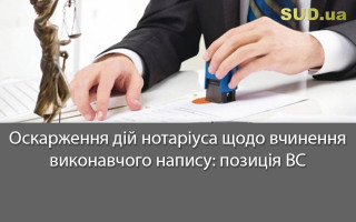 Оскарження дій нотаріуса щодо вчинення виконавчого напису: позиція ВС