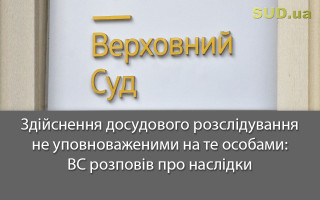 Здійснення досудового розслідування не уповноваженими на те особами: ВС розповів про наслідки