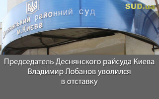 Председатель Деснянского райсуда Киева Владимир Лобанов уволился в отставку