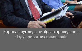 Коронавірус ледь не зірвав проведення з’їзду приватних виконавців