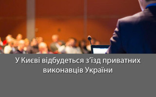 У Києві відбудеться з’їзд приватних виконавців України